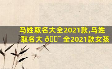 马姓取名大全2021款,马姓取名大 🐯 全2021款女孩